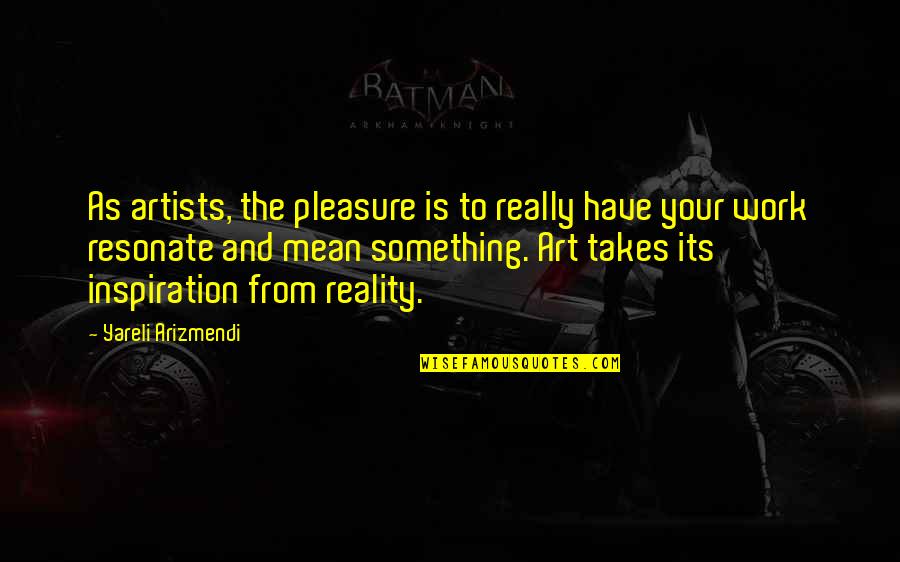 Arizmendi Quotes By Yareli Arizmendi: As artists, the pleasure is to really have