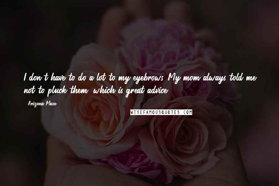Arizona Muse quotes: I don't have to do a lot to my eyebrows. My mom always told me not to pluck them, which is great advice.