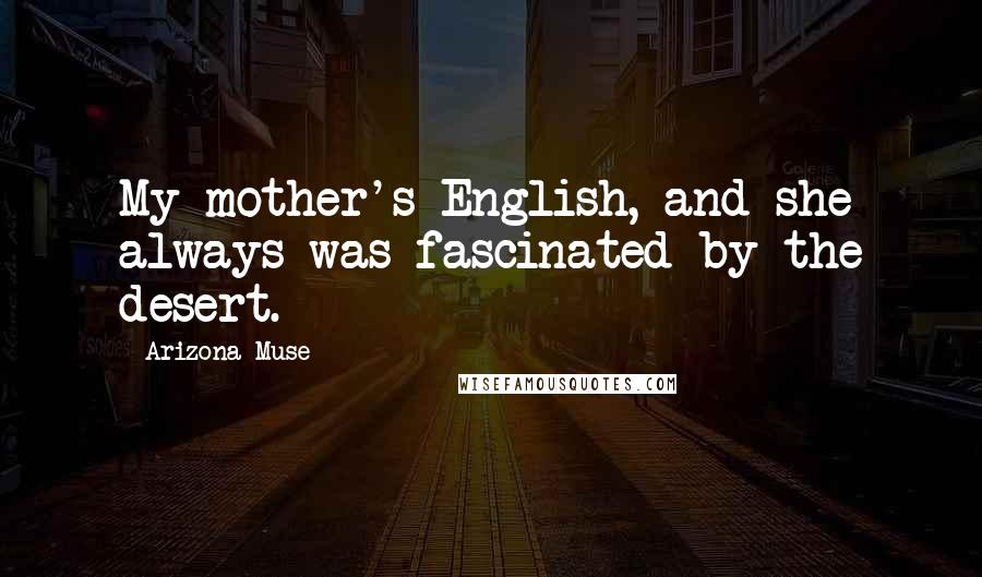 Arizona Muse quotes: My mother's English, and she always was fascinated by the desert.