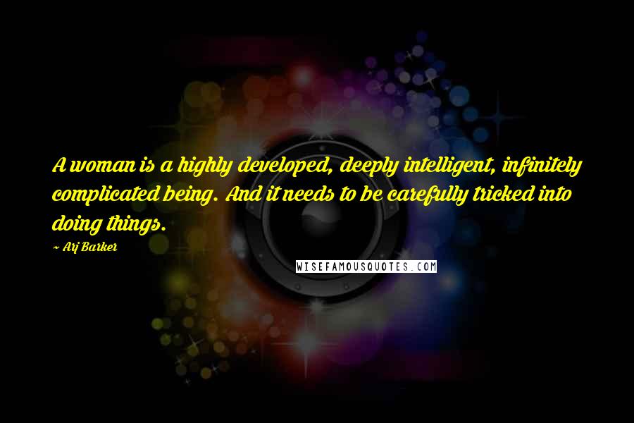 Arj Barker quotes: A woman is a highly developed, deeply intelligent, infinitely complicated being. And it needs to be carefully tricked into doing things.