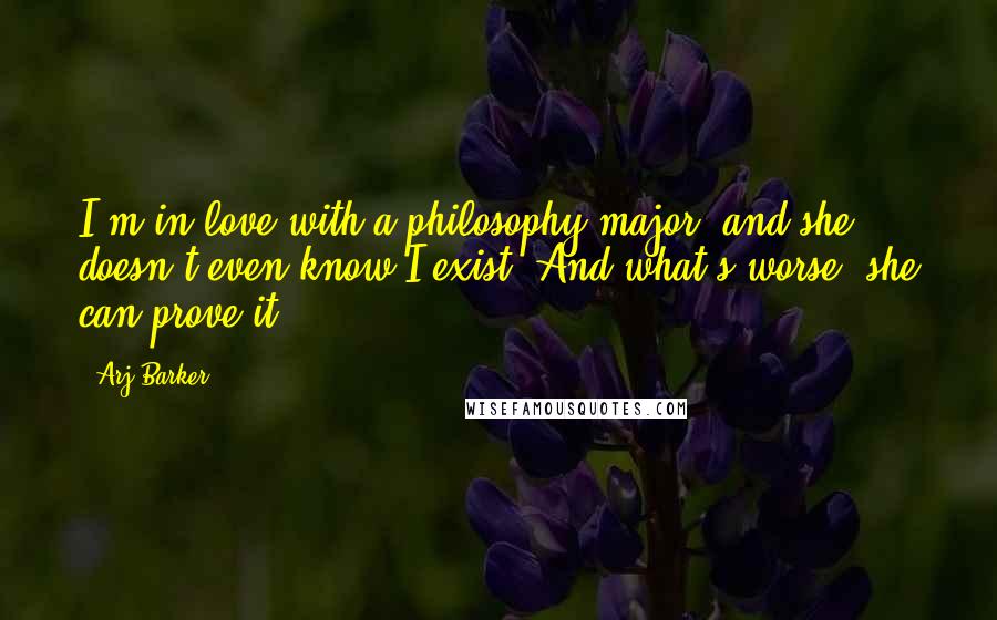 Arj Barker quotes: I'm in love with a philosophy major, and she doesn't even know I exist. And what's worse, she can prove it.