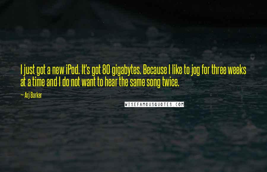 Arj Barker quotes: I just got a new iPod. It's got 80 gigabytes. Because I like to jog for three weeks at a time and I do not want to hear the same