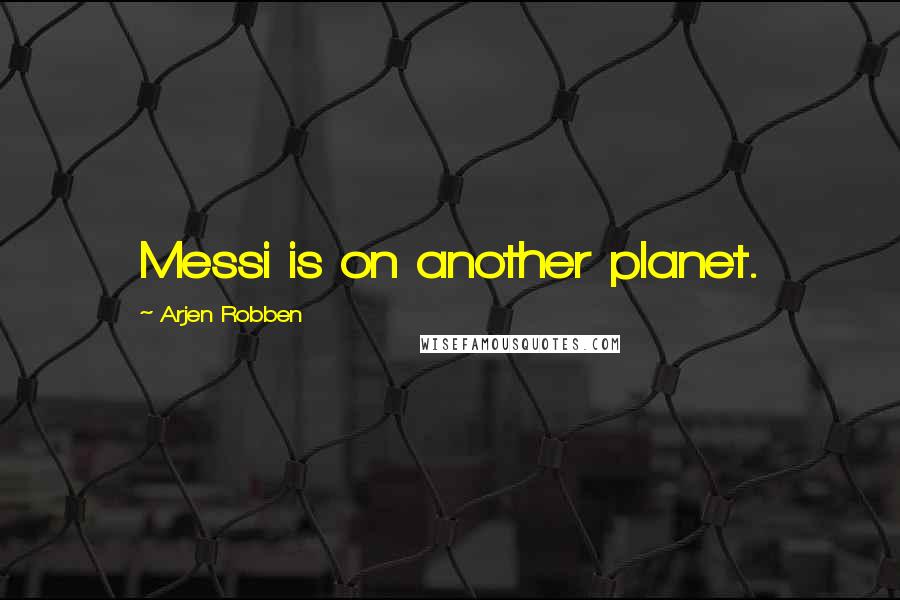 Arjen Robben quotes: Messi is on another planet.