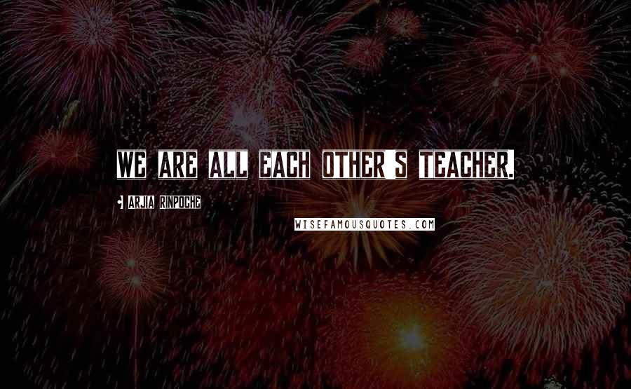 Arjia Rinpoche quotes: we are all each other's teacher.