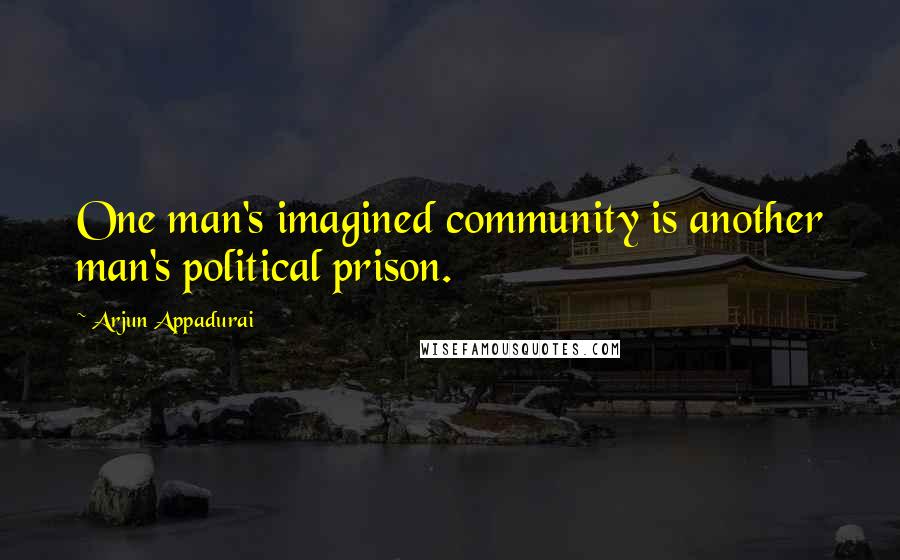 Arjun Appadurai quotes: One man's imagined community is another man's political prison.
