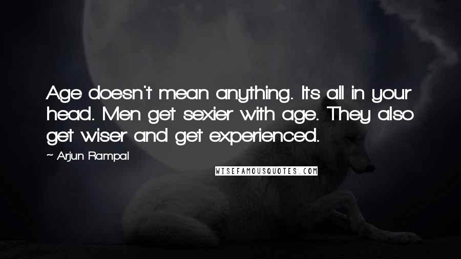 Arjun Rampal quotes: Age doesn't mean anything. Its all in your head. Men get sexier with age. They also get wiser and get experienced.