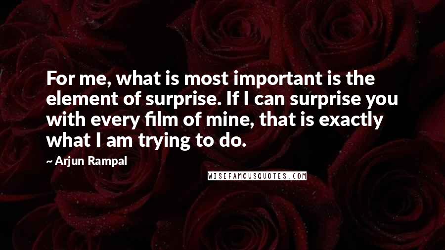 Arjun Rampal quotes: For me, what is most important is the element of surprise. If I can surprise you with every film of mine, that is exactly what I am trying to do.