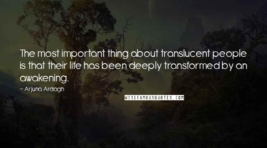 Arjuna Ardagh quotes: The most important thing about translucent people is that their life has been deeply transformed by an awakening. Arjuna Ardagh quotes: The most important thing about translucent people is that their life has been deeply transformed by an awakening.