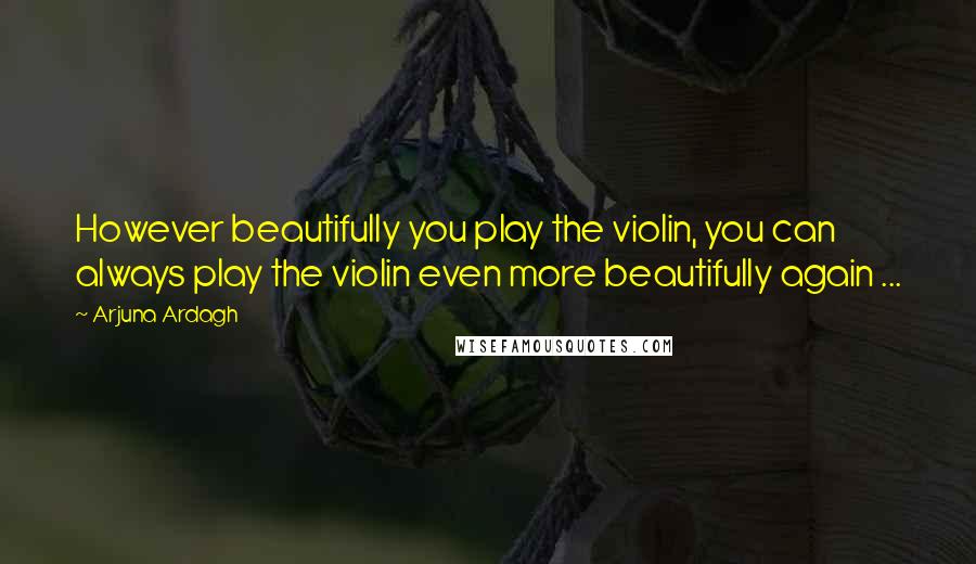 Arjuna Ardagh quotes: However beautifully you play the violin, you can always play the violin even more beautifully again ... Arjuna Ardagh quotes: However beautifully you play the violin, you can always play the violin even more beautifully again ...