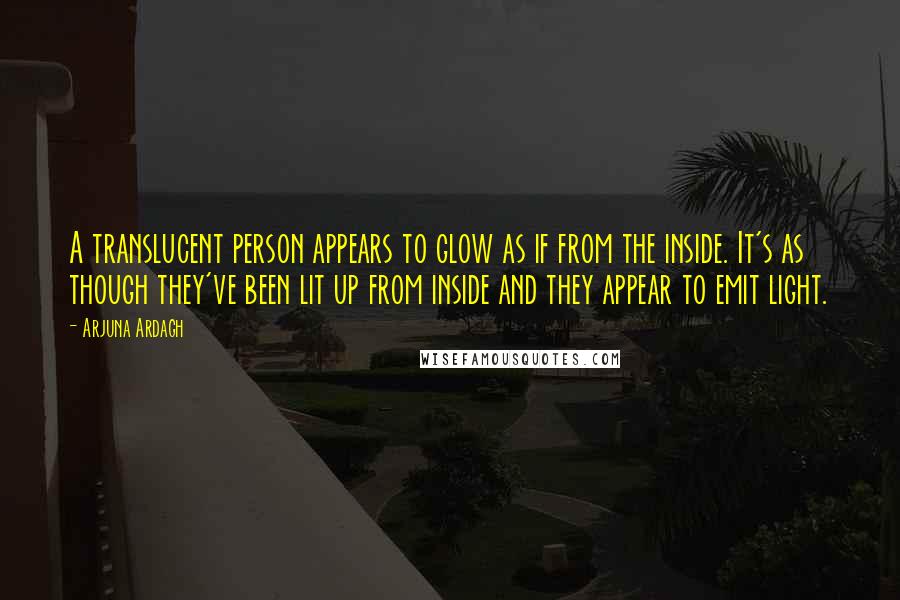 Arjuna Ardagh quotes: A translucent person appears to glow as if from the inside. It's as though they've been lit up from inside and they appear to emit light. Arjuna Ardagh quotes: A translucent person appears to glow as if from the inside. It's as though they've been lit up from inside and they appear to emit light.