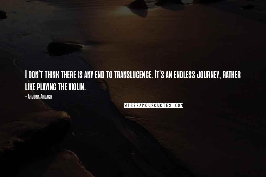 Arjuna Ardagh quotes: I don't think there is any end to translucence. It's an endless journey, rather like playing the violin. Arjuna Ardagh quotes: I don't think there is any end to translucence. It's an endless journey, rather like playing the violin.