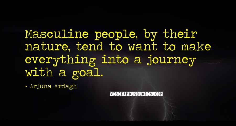 Arjuna Ardagh quotes: Masculine people, by their nature, tend to want to make everything into a journey with a goal.