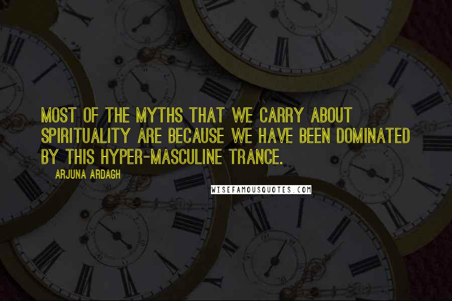 Arjuna Ardagh quotes: Most of the myths that we carry about spirituality are because we have been dominated by this hyper-masculine trance. Arjuna Ardagh quotes: Most of the myths that we carry about spirituality are because we have been dominated by this hyper-masculine trance.