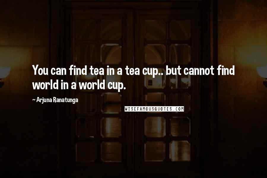 Arjuna Ranatunga quotes: You can find tea in a tea cup.. but cannot find world in a world cup.