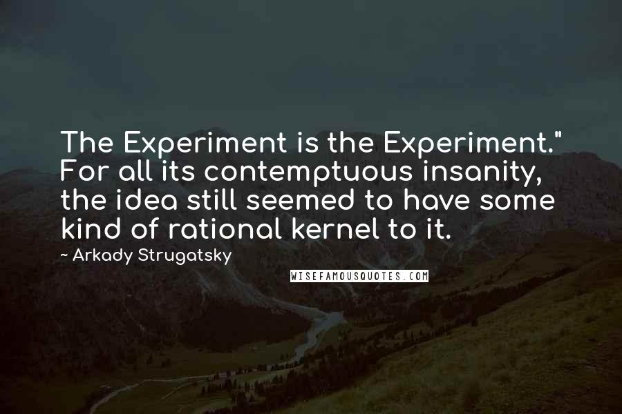 Arkady Strugatsky quotes: The Experiment is the Experiment." For all its contemptuous insanity, the idea still seemed to have some kind of rational kernel to it. Arkady Strugatsky quotes: The Experiment is the Experiment." For all its contemptuous insanity, the idea still seemed to have some kind of rational kernel to it.