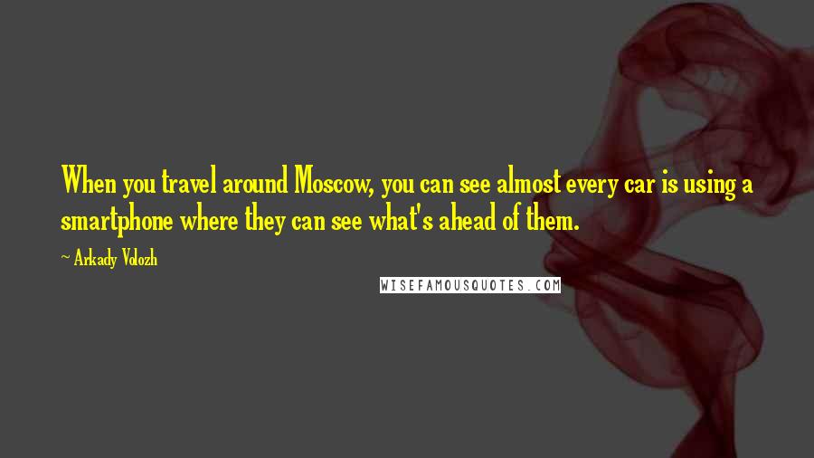 Arkady Volozh quotes: When you travel around Moscow, you can see almost every car is using a smartphone where they can see what's ahead of them. Arkady Volozh quotes: When you travel around Moscow, you can see almost every car is using a smartphone where they can see what's ahead of them.