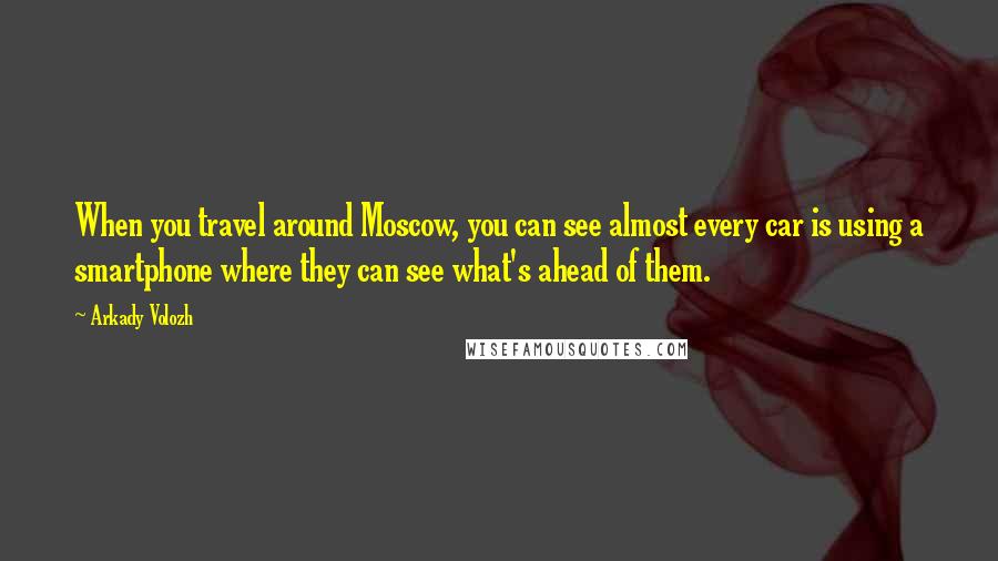 Arkady Volozh quotes: When you travel around Moscow, you can see almost every car is using a smartphone where they can see what's ahead of them.