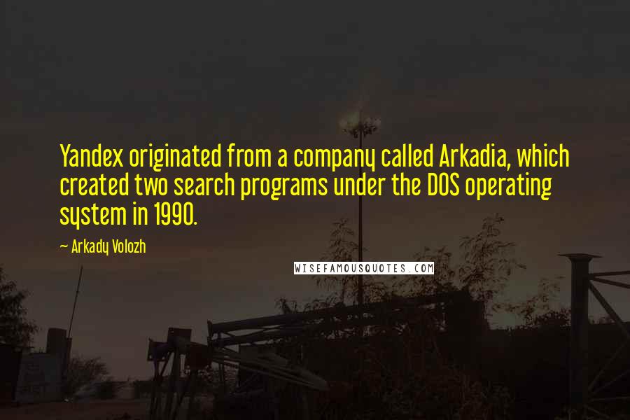 Arkady Volozh quotes: Yandex originated from a company called Arkadia, which created two search programs under the DOS operating system in 1990. Arkady Volozh quotes: Yandex originated from a company called Arkadia, which created two search programs under the DOS operating system in 1990.