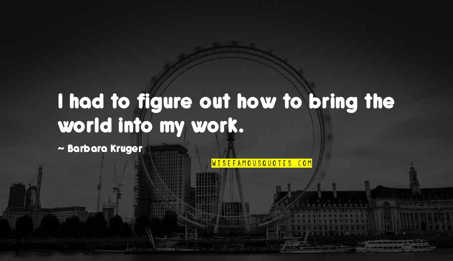 Arkane Shake Quotes By Barbara Kruger: I had to figure out how to bring