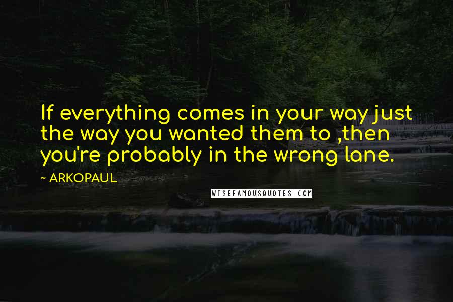 ARKOPAUL quotes: If everything comes in your way just the way you wanted them to ,then you're probably in the wrong lane. ARKOPAUL quotes: If everything comes in your way just the way you wanted them to ,then you're probably in the wrong lane.