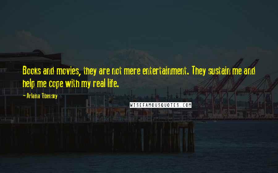 Arlaina Tibensky quotes: Books and movies, they are not mere entertainment. They sustain me and help me cope with my real life. Arlaina Tibensky quotes: Books and movies, they are not mere entertainment. They sustain me and help me cope with my real life.