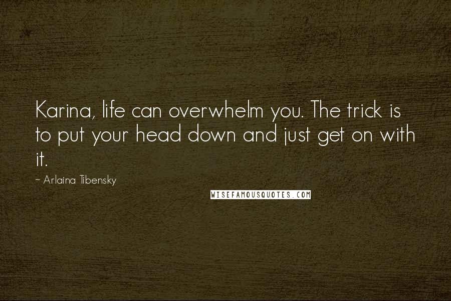 Arlaina Tibensky quotes: Karina, life can overwhelm you. The trick is to put your head down and just get on with it.