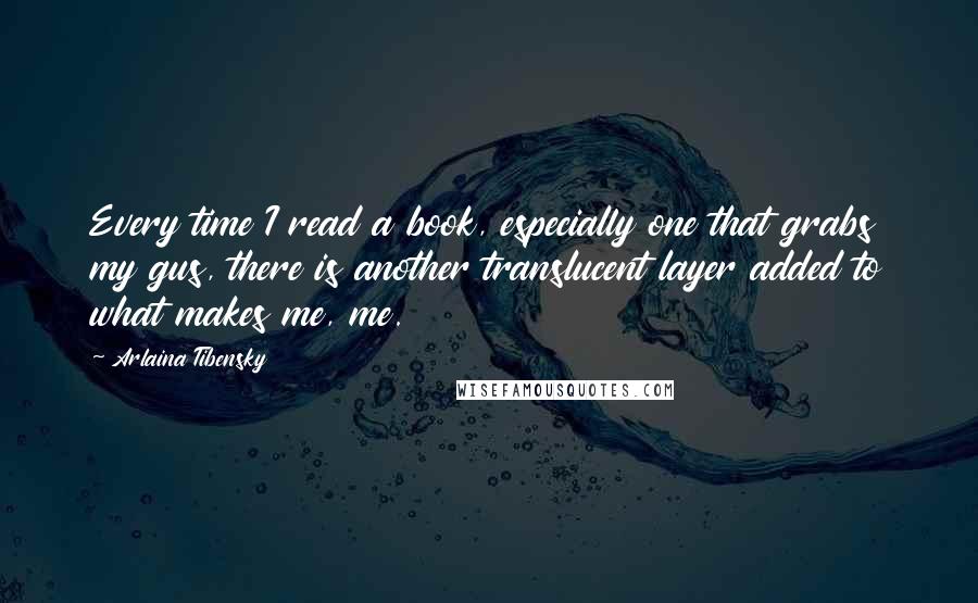 Arlaina Tibensky quotes: Every time I read a book, especially one that grabs my gus, there is another translucent layer added to what makes me, me.