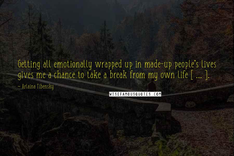 Arlaina Tibensky quotes: Getting all emotionally wrapped up in made-up people's lives gives me a chance to take a break from my own life [ ... ].