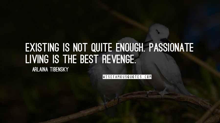 Arlaina Tibensky quotes: Existing is not quite enough. Passionate living is the best revenge.