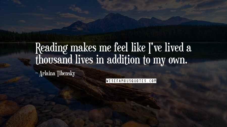 Arlaina Tibensky quotes: Reading makes me feel like I've lived a thousand lives in addition to my own.