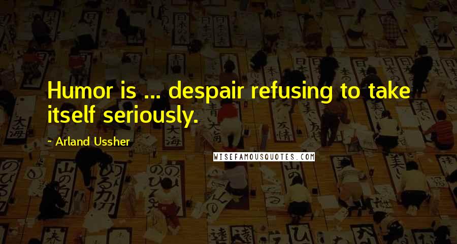 Arland Ussher quotes: Humor is ... despair refusing to take itself seriously.