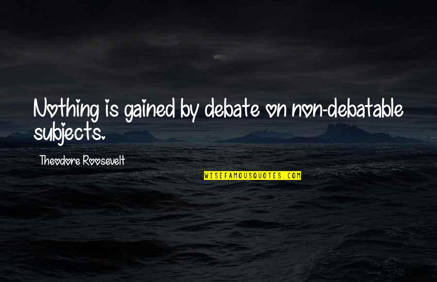 Arlanda Ankomster Quotes By Theodore Roosevelt: Nothing is gained by debate on non-debatable subjects. Arlanda Ankomster Quotes By Theodore Roosevelt: Nothing is gained by debate on non-debatable subjects.