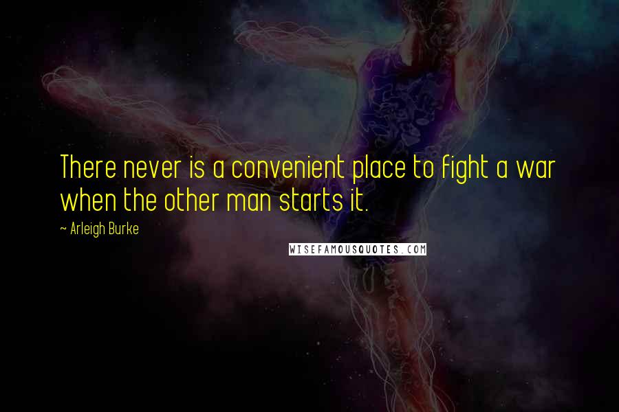 Arleigh Burke quotes: There never is a convenient place to fight a war when the other man starts it.
