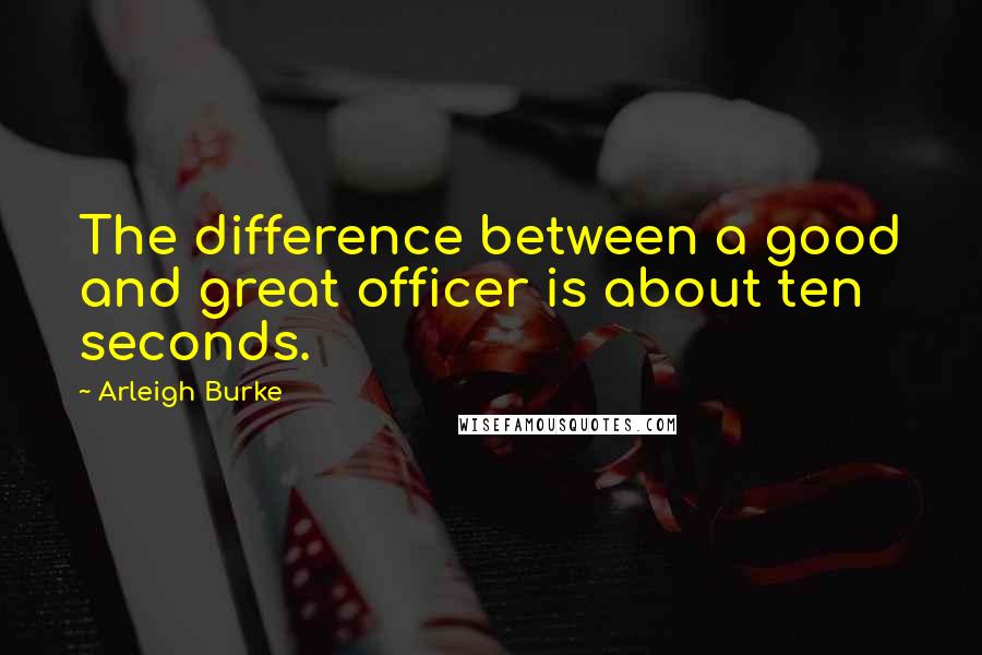Arleigh Burke quotes: The difference between a good and great officer is about ten seconds.