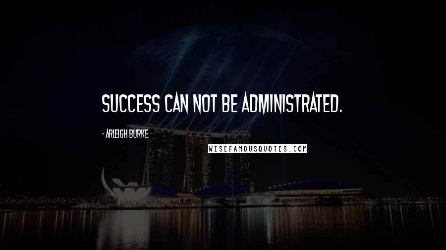 Arleigh Burke quotes: Success can not be administrated.