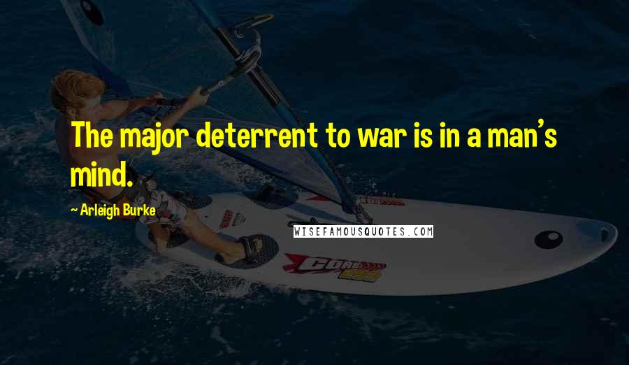 Arleigh Burke quotes: The major deterrent to war is in a man's mind.