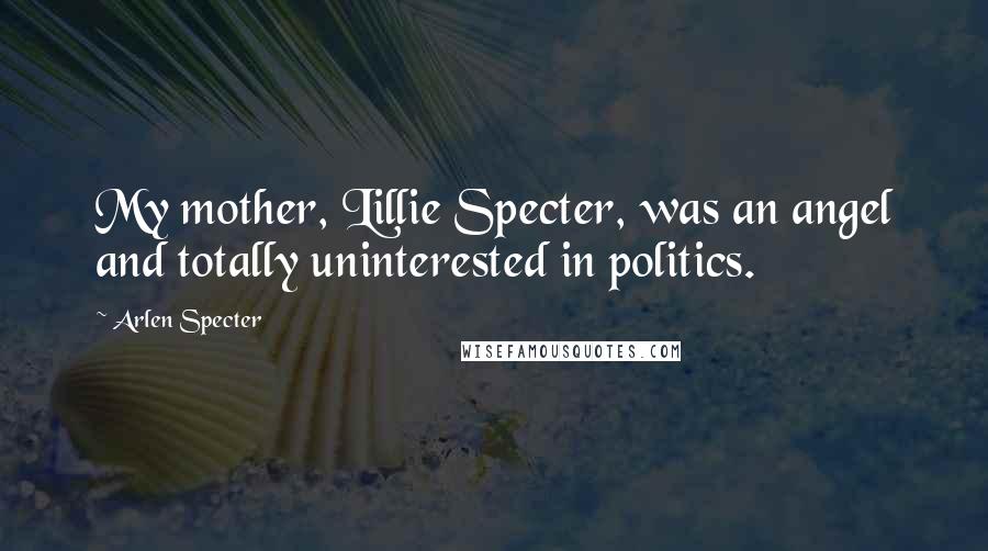 Arlen Specter quotes: My mother, Lillie Specter, was an angel and totally uninterested in politics.