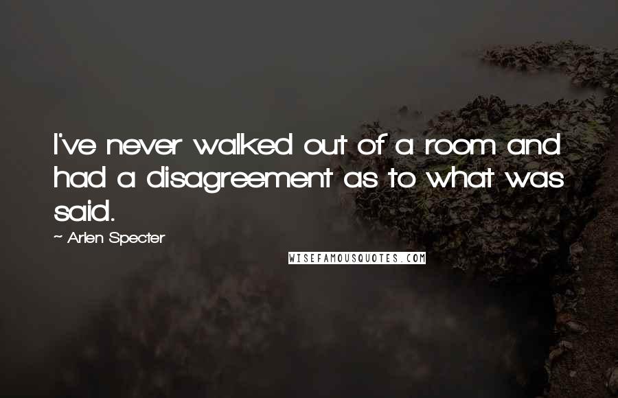 Arlen Specter quotes: I've never walked out of a room and had a disagreement as to what was said.