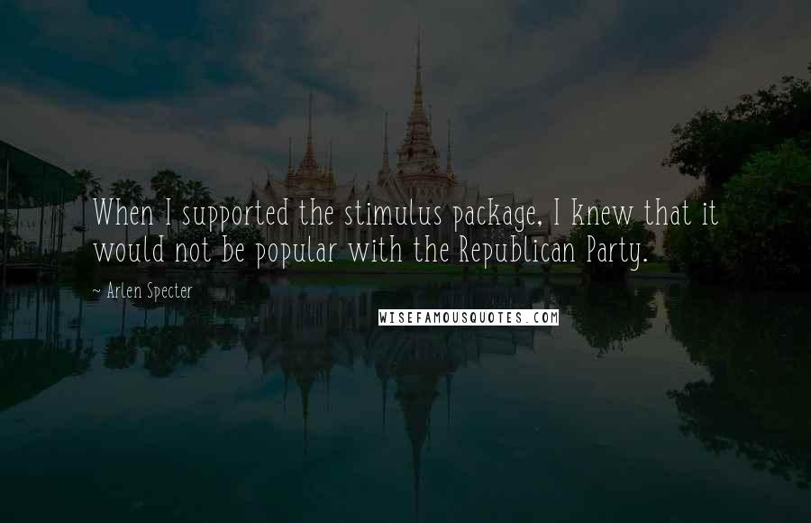Arlen Specter quotes: When I supported the stimulus package, I knew that it would not be popular with the Republican Party. Arlen Specter quotes: When I supported the stimulus package, I knew that it would not be popular with the Republican Party.