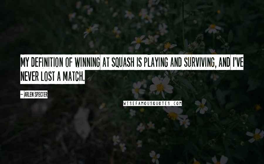 Arlen Specter quotes: My definition of winning at squash is playing and surviving, and I've never lost a match.