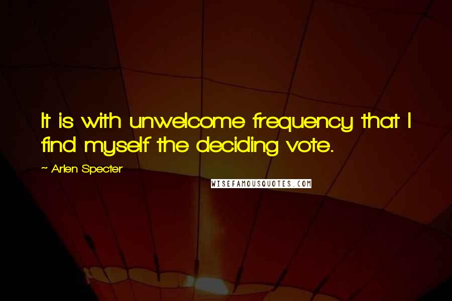 Arlen Specter quotes: It is with unwelcome frequency that I find myself the deciding vote.