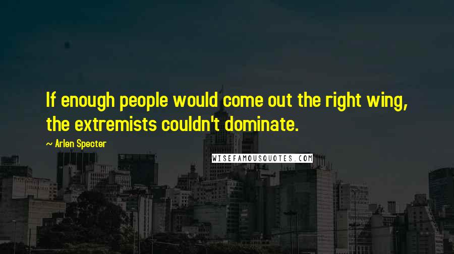 Arlen Specter quotes: If enough people would come out the right wing, the extremists couldn't dominate.