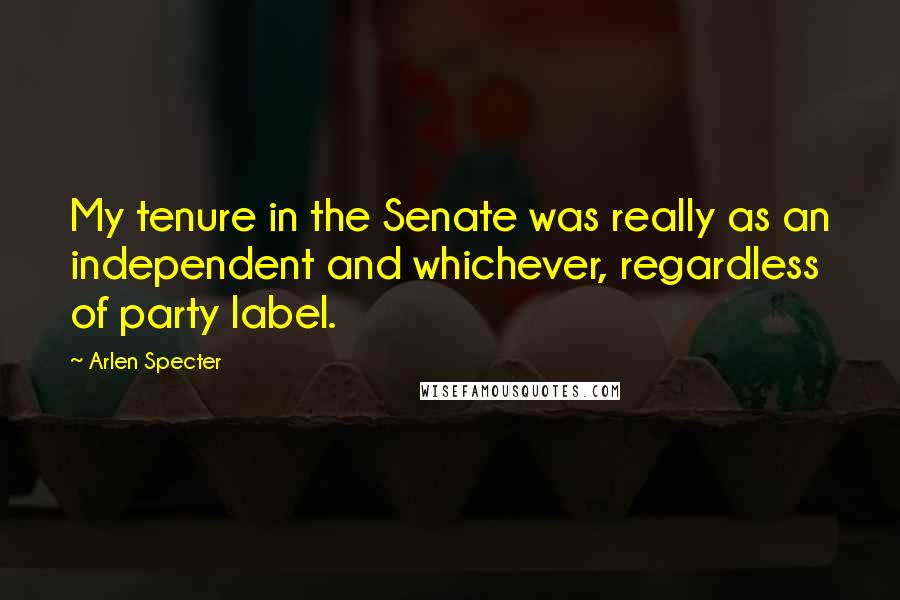 Arlen Specter quotes: My tenure in the Senate was really as an independent and whichever, regardless of party label.