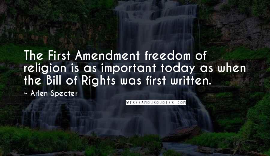 Arlen Specter quotes: The First Amendment freedom of religion is as important today as when the Bill of Rights was first written.