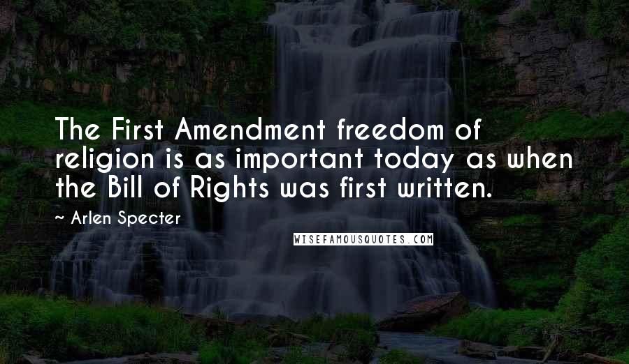 Arlen Specter quotes: The First Amendment freedom of religion is as important today as when the Bill of Rights was first written. Arlen Specter quotes: The First Amendment freedom of religion is as important today as when the Bill of Rights was first written.