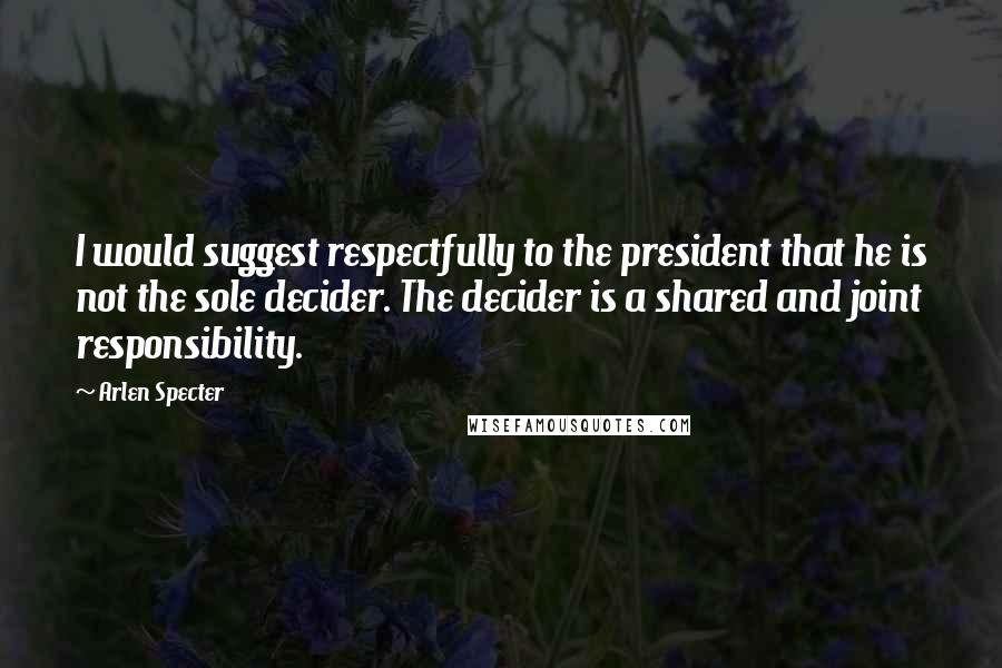Arlen Specter quotes: I would suggest respectfully to the president that he is not the sole decider. The decider is a shared and joint responsibility. Arlen Specter quotes: I would suggest respectfully to the president that he is not the sole decider. The decider is a shared and joint responsibility.