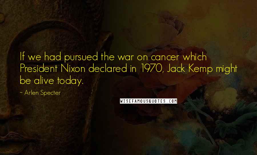 Arlen Specter quotes: If we had pursued the war on cancer which President Nixon declared in 1970, Jack Kemp might be alive today.