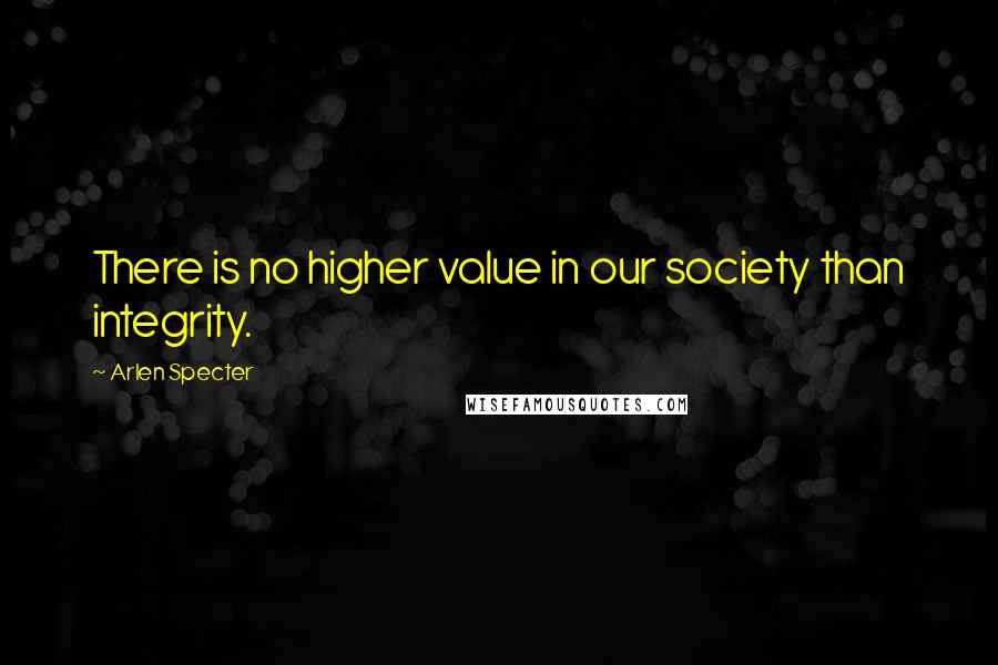Arlen Specter quotes: There is no higher value in our society than integrity.