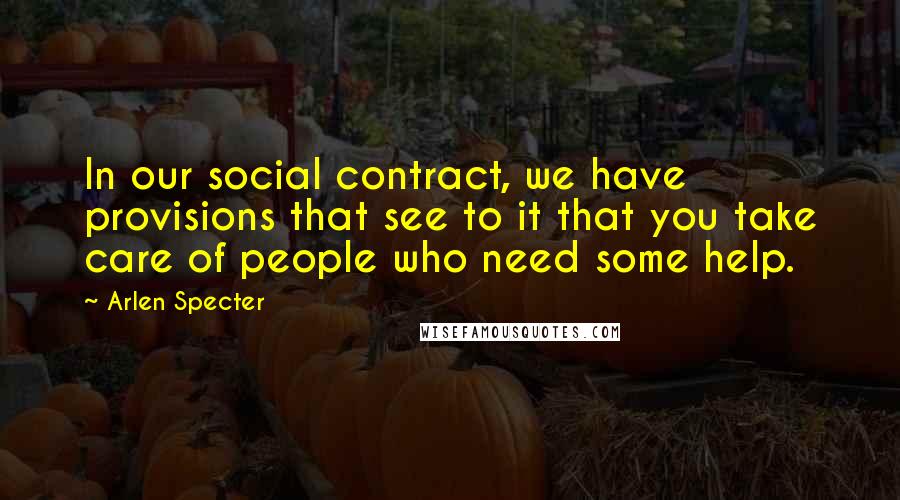 Arlen Specter quotes: In our social contract, we have provisions that see to it that you take care of people who need some help. Arlen Specter quotes: In our social contract, we have provisions that see to it that you take care of people who need some help.