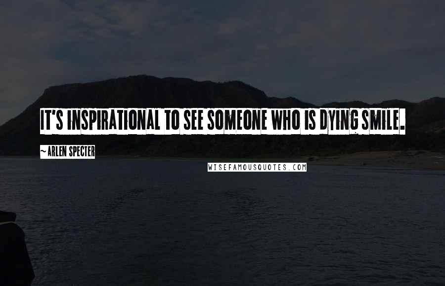 Arlen Specter quotes: It's inspirational to see someone who is dying smile.